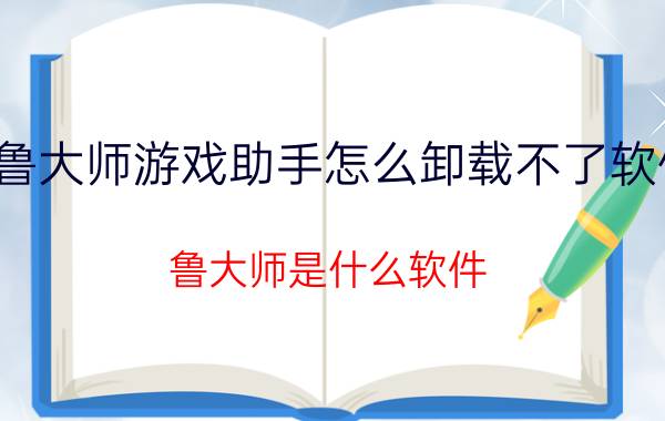 鲁大师游戏助手怎么卸载不了软件 鲁大师是什么软件,可以卸载吗？